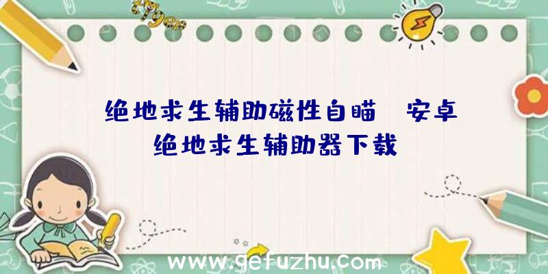 「绝地求生辅助磁性自瞄」|安卓绝地求生辅助器下载